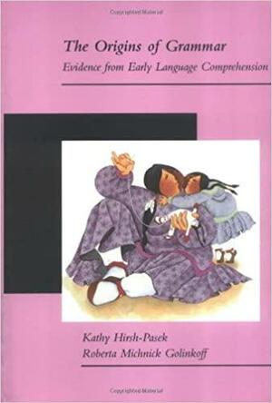 The Origins of Grammar: Evidence from Early Language Comprehension by Roberta Michnick Golinkoff, Kathy Hirsh-Pasek