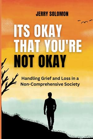 Its Okay That You're Not Okay: Handling Grief and Loss in a Non-Comprehensive Society by Jerry Solomon