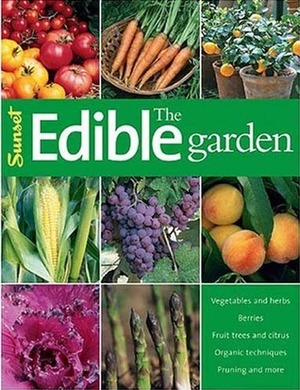The Edible Garden: Vegetables and Herbs; Berries; Fruit Trees, and Citrus; Organic Techniques, Pruning and More by Sunset Magazines &amp; Books