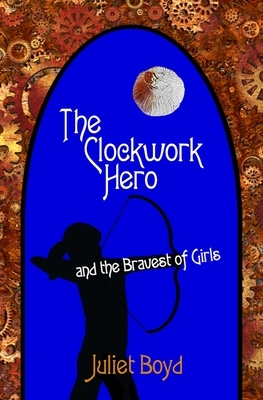The Clockwork Hero and the Bravest of Girls by Juliet Boyd