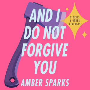 And I Do Not Forgive You: Stories and Other Revenges by Amber Sparks