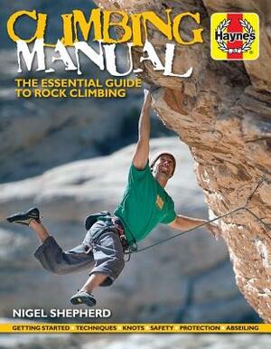 Climbing Manual: The Essential Guide to Rock Climbing - Getting Started - Techniques - Knots - Safety - Protection - Abseiling by Nigel Shepherd