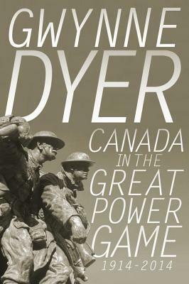 Canada in the Great Power Game 1914-2014 by Gwynne Dyer