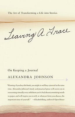 Leaving a Trace: On Keeping a Journal; The Art of Transforming a Life Into Stories by Alexandra Johnson