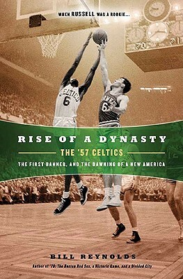 Rise of a Dynasty: The '57 Celtics, The First Banner, and the Dawning of a New America by Bill Reynolds