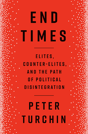 End Times: Elites, Counter-Elites, and the Path of Political Disintegration by Peter Turchin