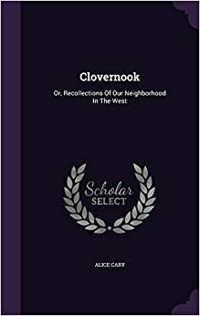 Clovernook; or, Recollections of our neighborhood in the West. 1st-2d series by Alice Cary