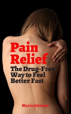 Pain Relief: The Drug-Free Way to Feel Better Fast by Maria Johnson