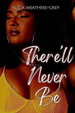There'll never be  by Alicia Weathers-Grey