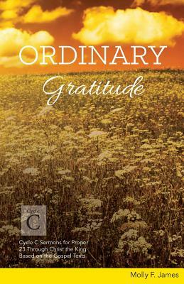 Ordinary Gratitude: Cycle C Sermons for Proper 23 Through Christ the King Based on the Gospel Texts by Molly James