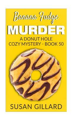 Banana Fudge Murder: A Donut Hole Cozy Mystery - Book 50 by Susan Gillard