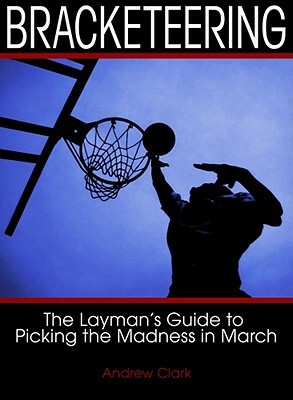 Bracketeering: The Layman's Guide to Picking the Madness in March by Andrew Clark