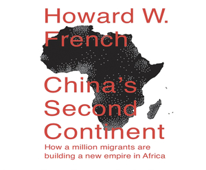 China's Second Continent: How a Million Migrants Are Building a New Empire in Africa by Howard French