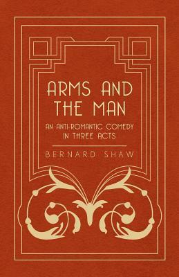 Arms and the Man - An Anti-Romantic Comedy in Three Acts by George Bernard Shaw