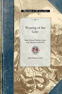 Wearing of the Gray: Being Personal Portraits, Scenes and Adventures of the War by John Cooke