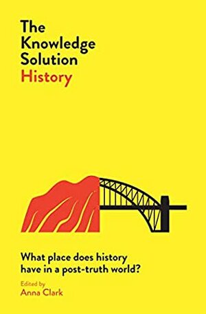 The Knowledge Solution: Australian History: What place does history have in a post-truth world? by Anna Clark