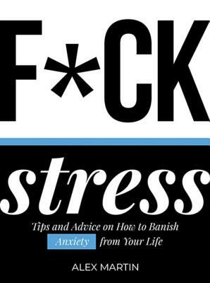 F*ck Stress: Tips and Advice on How to Banish Anxiety from Your Life by Alex Martin