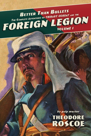 Better Than Bullets: The Complete Adventures of Thibaut Corday and the Foreign Legion by Theodore Roscoe