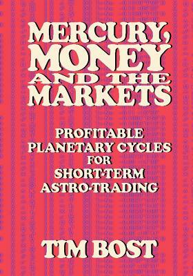 Mercury, Money and the Markets: Profitable Planetary Cycles for Short-Term Astro-Trading by Tim Bost
