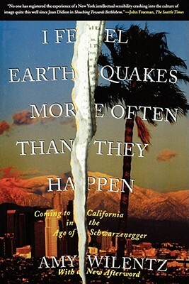 I Feel Earthquakes More Often Than They Happen: Coming to California in the Age of Schwarzenegger by Amy Wilentz