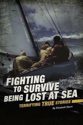 Fighting to Survive Being Lost at Sea: Terrifying True Stories by Elizabeth Raum