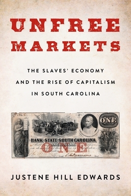 Unfree Markets: The Slaves' Economy and the Rise of Capitalism in South Carolina by Justene Hill Edwards