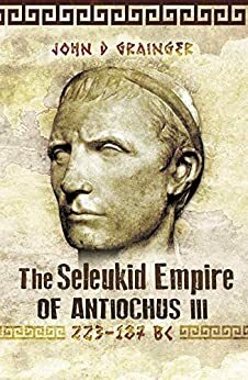 The Seleukid Empire of Antiochus III: 223 - 187 BC by John D. Grainger