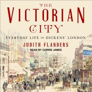 The Victorian City: Everyday Life in Dickens' London by Judith Flanders