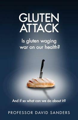 Gluten Attack: Is Gluten Waging War on Our Health? and If So What Can We Do about It? by David Sanders