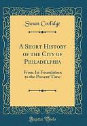 A Short History of the City of Philadelphia: From Its Foundation to the Present Time by Susan Coolidge