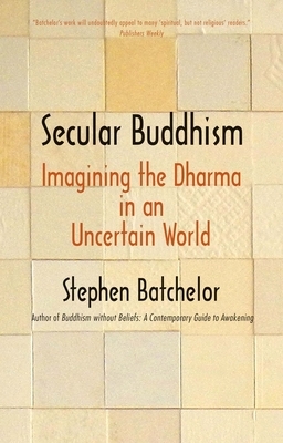 Secular Buddhism: Imagining the Dharma in an Uncertain World by Stephen Batchelor