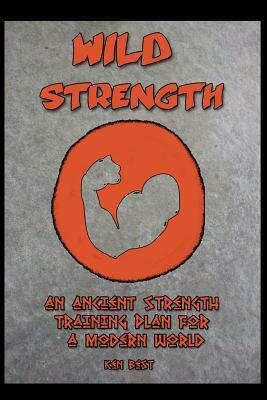 Wild Strength: An Ancient Strength Training Plan for a Modern World by Ken Best