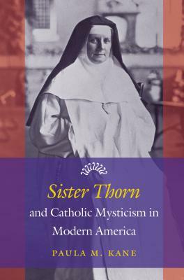 Sister Thorn and Catholic Mysticism in Modern America by Paula M. Kane