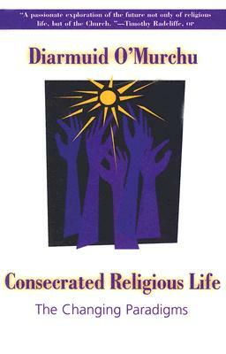 Consecrated Religious Life: The Changing Paradigms by Diarmuid O'Murchu
