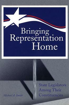 Bringing Representation Home: State Legislators Among Their Constituencies by Michael A. Smith