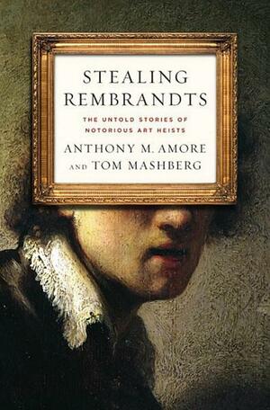 Stealing Rembrandts: The Untold Stories of Notorious Art Heists by Anthony M. Amore, Tom Mashberg