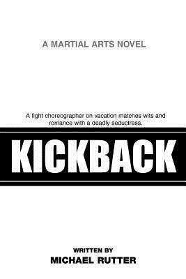 Kickback: A Fight Choreographer on Vacation Matches Wits and Romance with a Deadly Seductress. by Michael Rutter