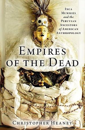 Empires of the Dead: Inca Mummies and the Peruvian Ancestors of American Anthropology by Christopher Heaney