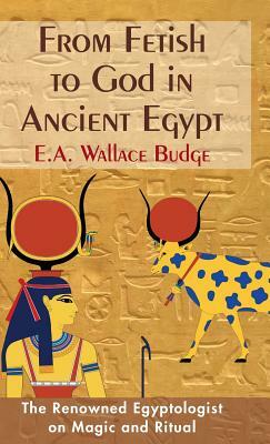 From Fetish to God in Ancient Egypt by E. a. Wallis Budge