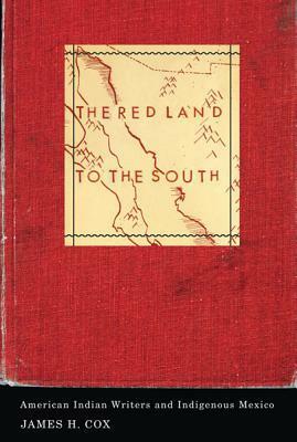 The Red Land to the South: American Indian Writers and Indigenous Mexico by James H. Cox