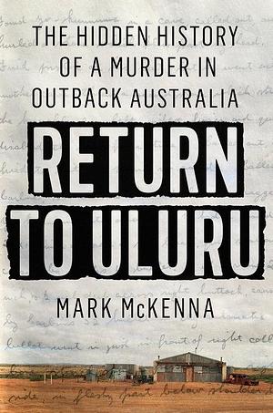 Return to Uluru: The Hidden History of a Murder in Outback Australia by Mark McKenna, Mark McKenna
