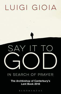 Say It to God: In Search of Prayer: The Archbishop of Canterbury's Lent Book 2018 by Luigi Gioia