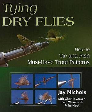 Tying Dry Flies: How to Tie and Fish Must-Have Trout Patterns by Jay Nichols, Paul Weamer