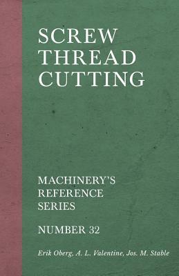 Screw Thread Cutting - Machinery's Reference Series - Number 32 by A. L. Valentine, Erik Oberg, Jos M. Stable