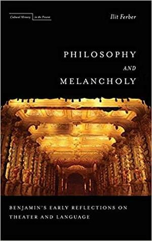 Philosophy and Melancholy: Benjamin's Early Reflections on Theater and Language by Ilit Ferber