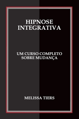 Hipnose Integrativa: Um Curso Completo Sobre Mudança by Melissa Tiers