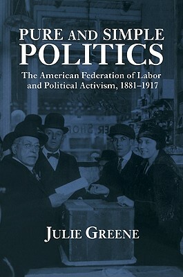 Pure and Simple Politics: The American Federation of Labor and Political Activism, 1881 1917 by Julie Greene