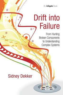 Drift into Failure: From Hunting Broken Components to Understanding Complex Systems by Sidney Dekker