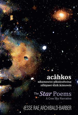 Acâhkos Nikamowini-Pîkiskwêwina--the Star Poems: Nêhiyawi-Kîsik Âcimowin--a Cree Sky Narrative by Jesse Rae Archibald-Barber