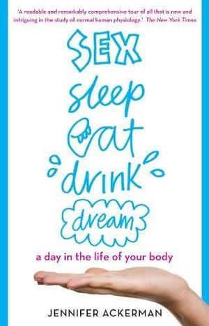 Sex Sleep Eat Drink Dream: a day in the life of your body by Jennifer Ackerman